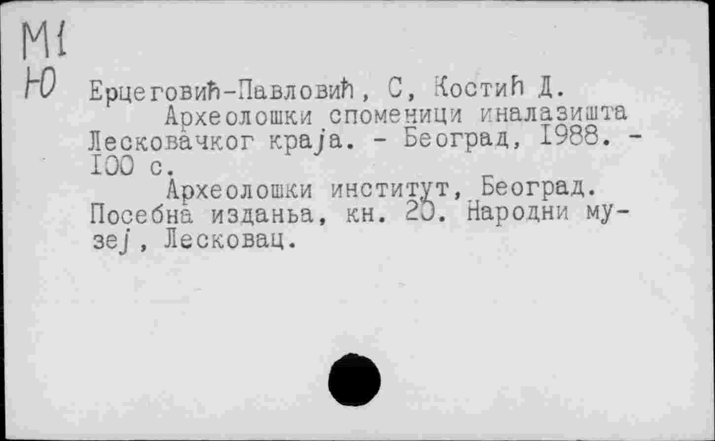 ﻿Ml
hO Ерцеговић-Лавловић , C, Костић Д.
Археолошки споменици иналазишта Лесковачког краја. - Београд, 1988. -IOO с.
Археолошки институт, Београд. Посебна изданьа, кн. 20. Народни музе], Лесковац.